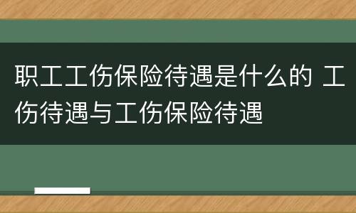 职工工伤保险待遇是什么的 工伤待遇与工伤保险待遇