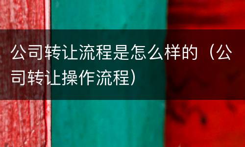 公司转让流程是怎么样的（公司转让操作流程）