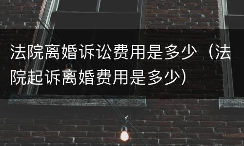 法院离婚诉讼费用是多少（法院起诉离婚费用是多少）