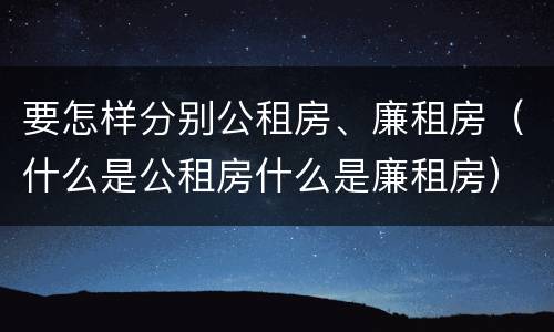 要怎样分别公租房、廉租房（什么是公租房什么是廉租房）