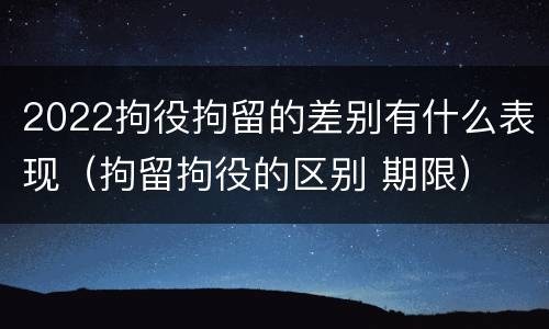 2022拘役拘留的差别有什么表现（拘留拘役的区别 期限）