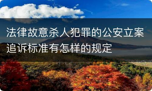 法律故意杀人犯罪的公安立案追诉标准有怎样的规定