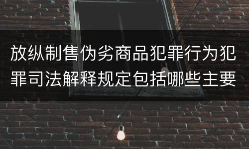 放纵制售伪劣商品犯罪行为犯罪司法解释规定包括哪些主要内容