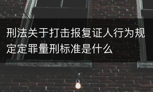 刑法关于打击报复证人行为规定定罪量刑标准是什么