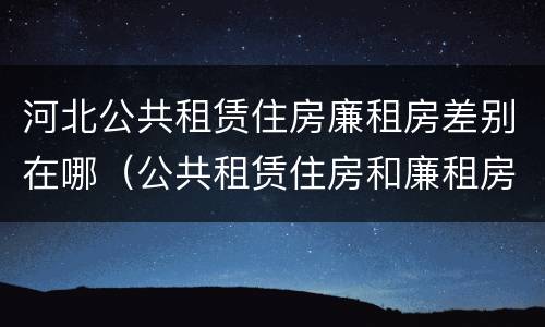 河北公共租赁住房廉租房差别在哪（公共租赁住房和廉租房的区别）