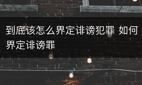 到底该怎么界定诽谤犯罪 如何界定诽谤罪