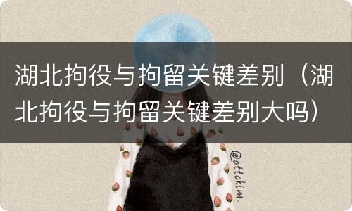 湖北拘役与拘留关键差别（湖北拘役与拘留关键差别大吗）