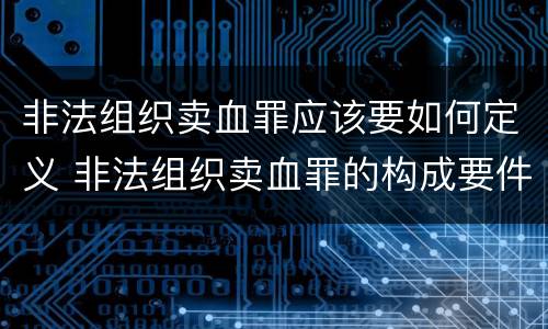 非法组织卖血罪应该要如何定义 非法组织卖血罪的构成要件