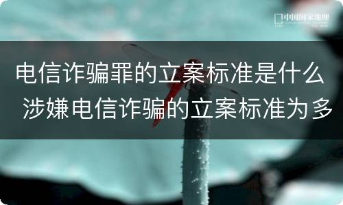 电信诈骗罪的立案标准是什么 涉嫌电信诈骗的立案标准为多少元?