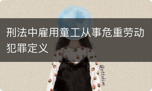 刑法中雇用童工从事危重劳动犯罪定义