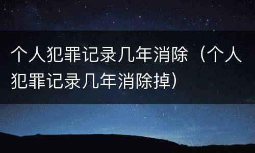 个人犯罪记录几年消除（个人犯罪记录几年消除掉）