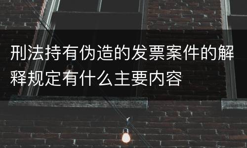 刑法持有伪造的发票案件的解释规定有什么主要内容