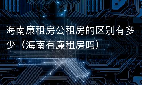 海南廉租房公租房的区别有多少（海南有廉租房吗）