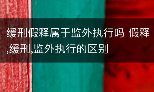 缓刑假释属于监外执行吗 假释,缓刑,监外执行的区别