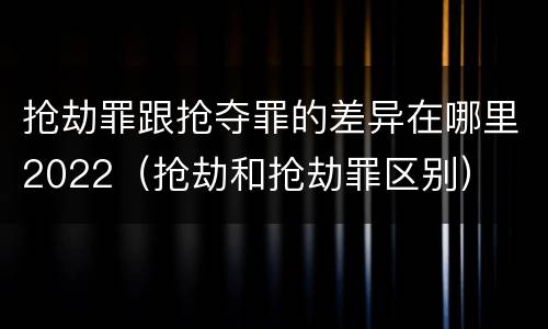 抢劫罪跟抢夺罪的差异在哪里2022（抢劫和抢劫罪区别）
