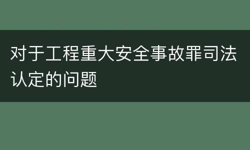 对于工程重大安全事故罪司法认定的问题