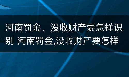 河南罚金、没收财产要怎样识别 河南罚金,没收财产要怎样识别才能交