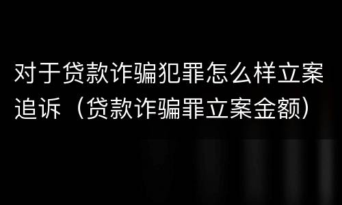 对于贷款诈骗犯罪怎么样立案追诉（贷款诈骗罪立案金额）