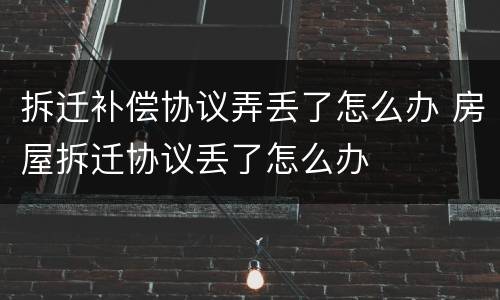 拆迁补偿协议弄丢了怎么办 房屋拆迁协议丢了怎么办