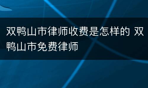 双鸭山市律师收费是怎样的 双鸭山市免费律师