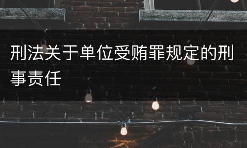 刑法关于单位受贿罪规定的刑事责任
