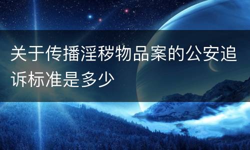 关于传播淫秽物品案的公安追诉标准是多少