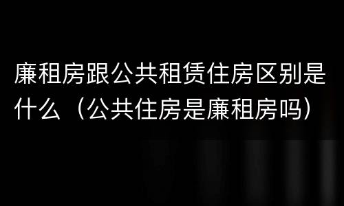 廉租房跟公共租赁住房区别是什么（公共住房是廉租房吗）