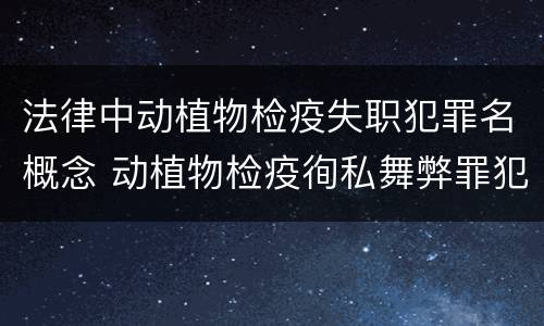 法律中动植物检疫失职犯罪名概念 动植物检疫徇私舞弊罪犯罪主体