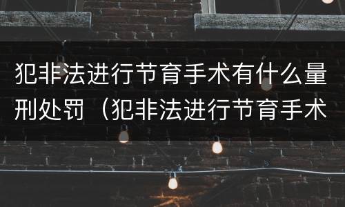 犯非法进行节育手术有什么量刑处罚（犯非法进行节育手术有什么量刑处罚吗）