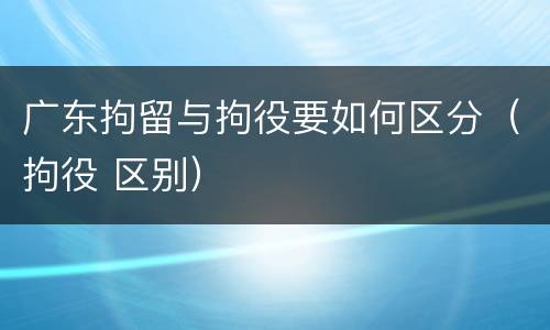 广东拘留与拘役要如何区分（拘役 区别）