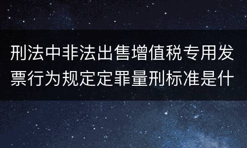 刑法中非法出售增值税专用发票行为规定定罪量刑标准是什么