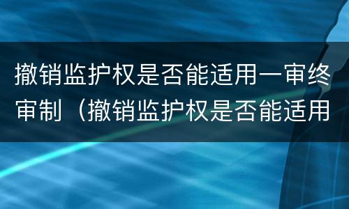 撤销监护权是否能适用一审终审制（撤销监护权是否能适用一审终审制裁）