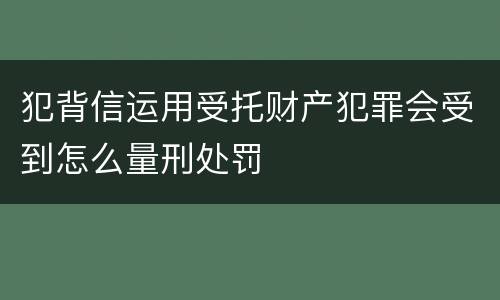 犯背信运用受托财产犯罪会受到怎么量刑处罚