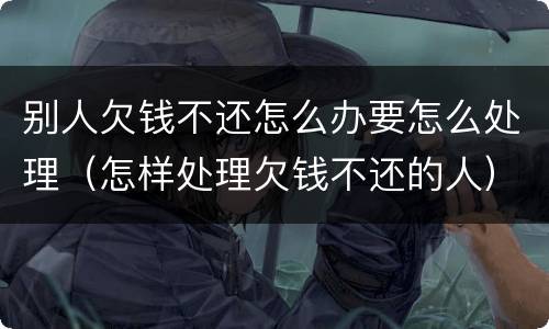 别人欠钱不还怎么办要怎么处理（怎样处理欠钱不还的人）