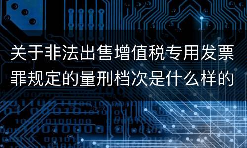 关于非法出售增值税专用发票罪规定的量刑档次是什么样的
