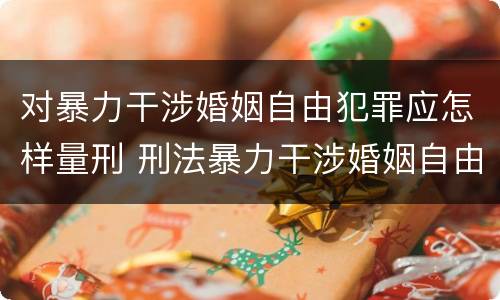 对暴力干涉婚姻自由犯罪应怎样量刑 刑法暴力干涉婚姻自由