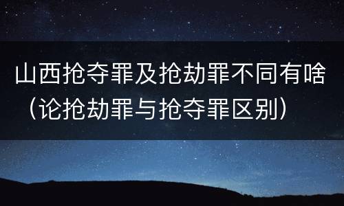 山西抢夺罪及抢劫罪不同有啥（论抢劫罪与抢夺罪区别）