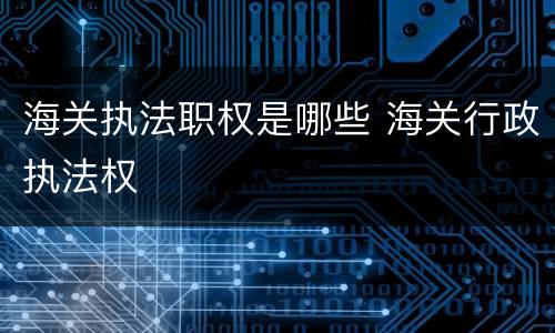 海关执法职权是哪些 海关行政执法权