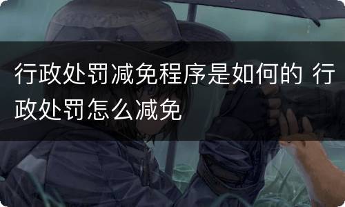 行政处罚减免程序是如何的 行政处罚怎么减免