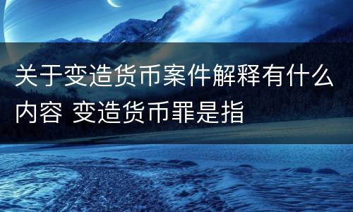 关于变造货币案件解释有什么内容 变造货币罪是指