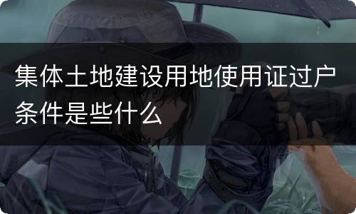 集体土地建设用地使用证过户条件是些什么