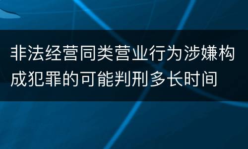 非法经营同类营业行为涉嫌构成犯罪的可能判刑多长时间