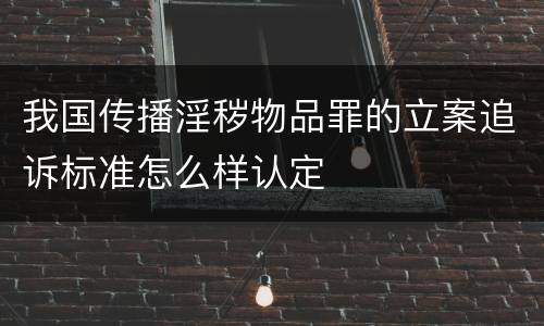 我国传播淫秽物品罪的立案追诉标准怎么样认定
