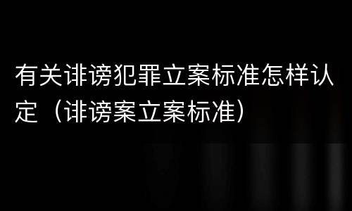 有关诽谤犯罪立案标准怎样认定（诽谤案立案标准）