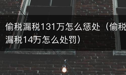 偷税漏税131万怎么惩处（偷税漏税14万怎么处罚）