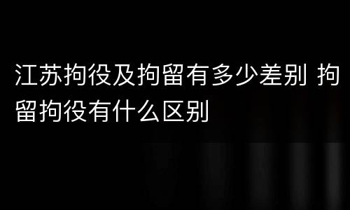江苏拘役及拘留有多少差别 拘留拘役有什么区别