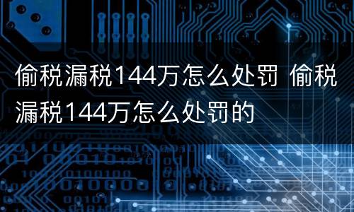 偷税漏税144万怎么处罚 偷税漏税144万怎么处罚的