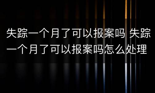 失踪一个月了可以报案吗 失踪一个月了可以报案吗怎么处理