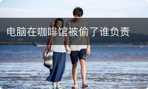 电脑在咖啡馆被偷了谁负责