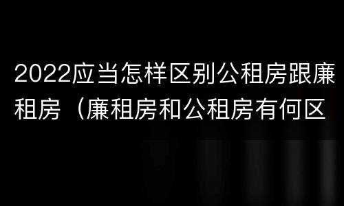 2022应当怎样区别公租房跟廉租房（廉租房和公租房有何区别）